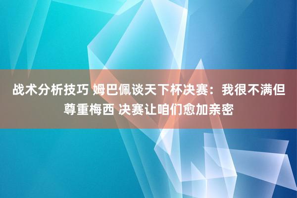 战术分析技巧 姆巴佩谈天下杯决赛：我很不满但尊重梅西 决赛让咱们愈加亲密