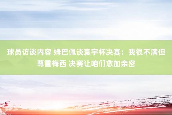 球员访谈内容 姆巴佩谈寰宇杯决赛：我很不满但尊重梅西 决赛让咱们愈加亲密