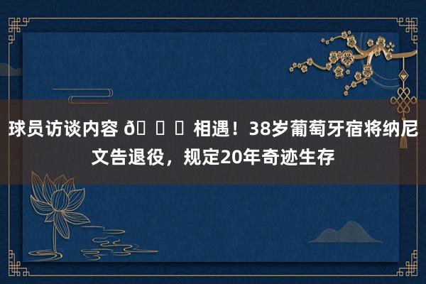 球员访谈内容 👋相遇！38岁葡萄牙宿将纳尼文告退役，规定20年奇迹生存