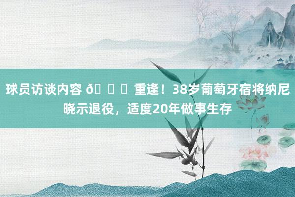 球员访谈内容 👋重逢！38岁葡萄牙宿将纳尼晓示退役，适度20年做事生存