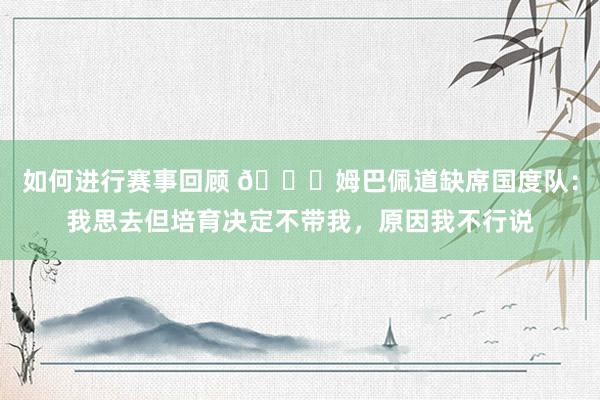 如何进行赛事回顾 👀姆巴佩道缺席国度队：我思去但培育决定不带我，原因我不行说