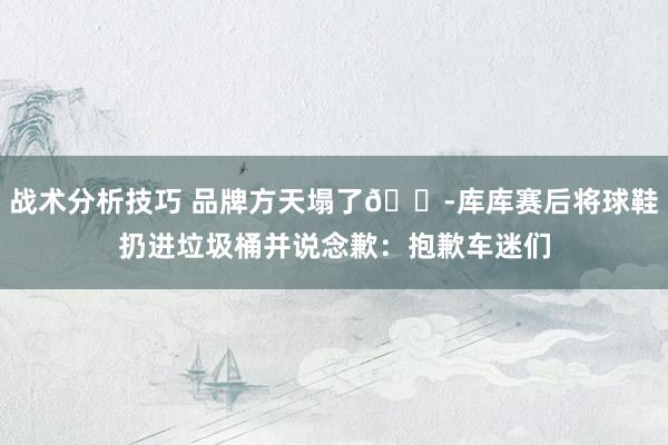 战术分析技巧 品牌方天塌了😭库库赛后将球鞋扔进垃圾桶并说念歉：抱歉车迷们