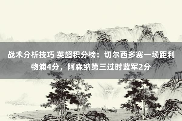 战术分析技巧 英超积分榜：切尔西多赛一场距利物浦4分，阿森纳第三过时蓝军2分