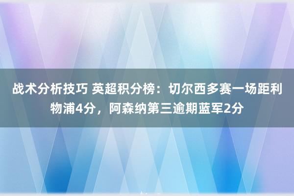 战术分析技巧 英超积分榜：切尔西多赛一场距利物浦4分，阿森纳第三逾期蓝军2分