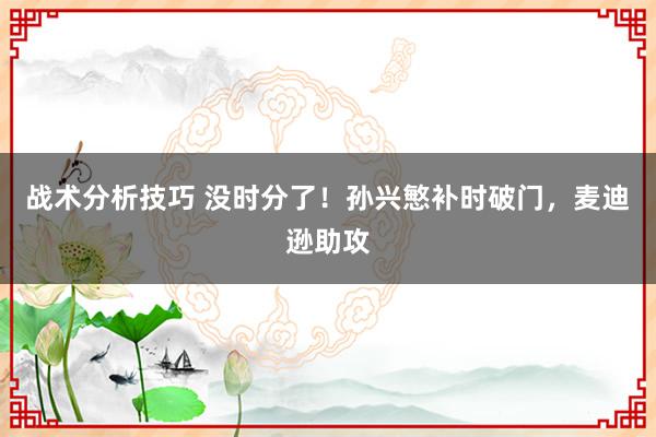 战术分析技巧 没时分了！孙兴慜补时破门，麦迪逊助攻