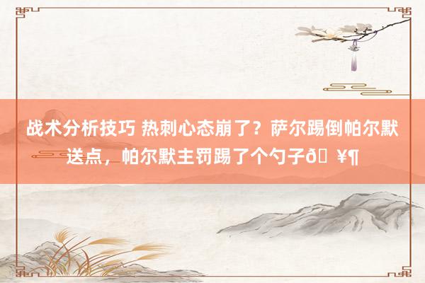 战术分析技巧 热刺心态崩了？萨尔踢倒帕尔默送点，帕尔默主罚踢了个勺子🥶