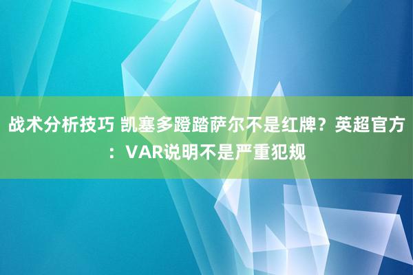 战术分析技巧 凯塞多蹬踏萨尔不是红牌？英超官方：VAR说明不是严重犯规