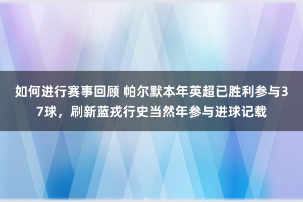 如何进行赛事回顾 帕尔默本年英超已胜利参与37球，刷新蓝戎行史当然年参与进球记载