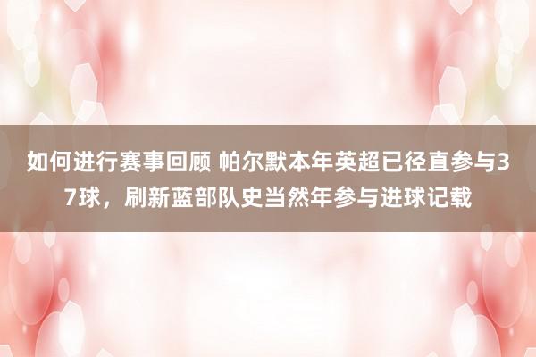 如何进行赛事回顾 帕尔默本年英超已径直参与37球，刷新蓝部队史当然年参与进球记载