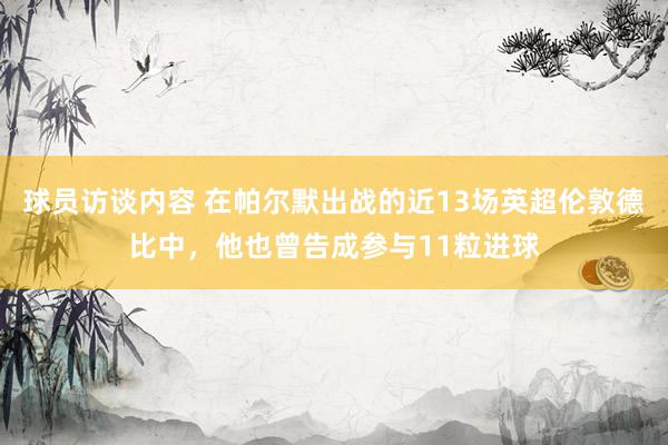 球员访谈内容 在帕尔默出战的近13场英超伦敦德比中，他也曾告成参与11粒进球