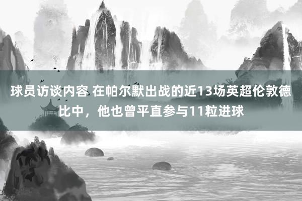 球员访谈内容 在帕尔默出战的近13场英超伦敦德比中，他也曾平直参与11粒进球