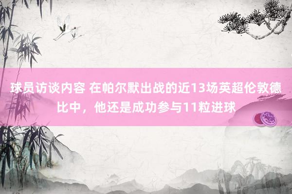 球员访谈内容 在帕尔默出战的近13场英超伦敦德比中，他还是成功参与11粒进球