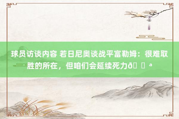 球员访谈内容 若日尼奥谈战平富勒姆：很难取胜的所在，但咱们会延续死力💪