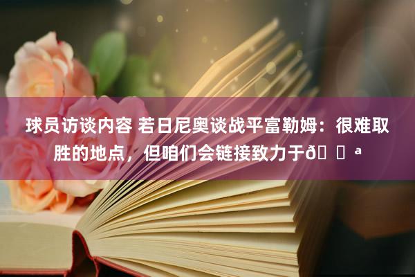 球员访谈内容 若日尼奥谈战平富勒姆：很难取胜的地点，但咱们会链接致力于💪