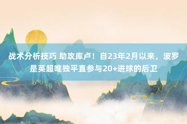 战术分析技巧 助攻库卢！自23年2月以来，波罗是英超唯独平直参与20+进球的后卫