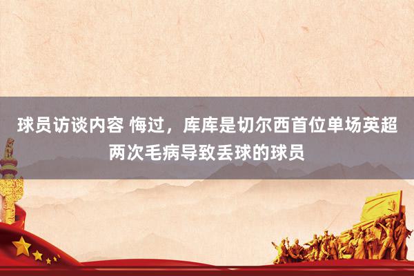 球员访谈内容 悔过，库库是切尔西首位单场英超两次毛病导致丢球的球员