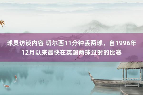 球员访谈内容 切尔西11分钟丢两球，自1996年12月以来最快在英超两球过时的比赛