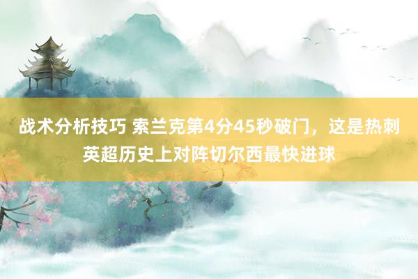 战术分析技巧 索兰克第4分45秒破门，这是热刺英超历史上对阵切尔西最快进球