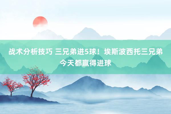 战术分析技巧 三兄弟进5球！埃斯波西托三兄弟今天都赢得进球