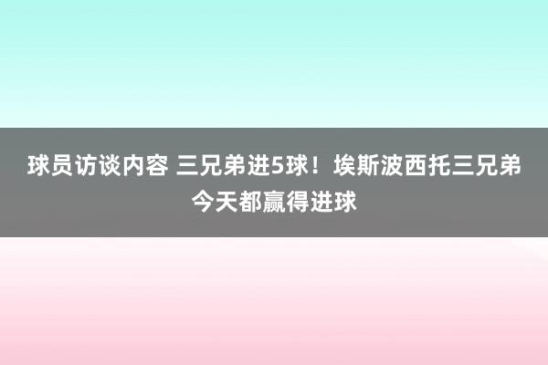 球员访谈内容 三兄弟进5球！埃斯波西托三兄弟今天都赢得进球