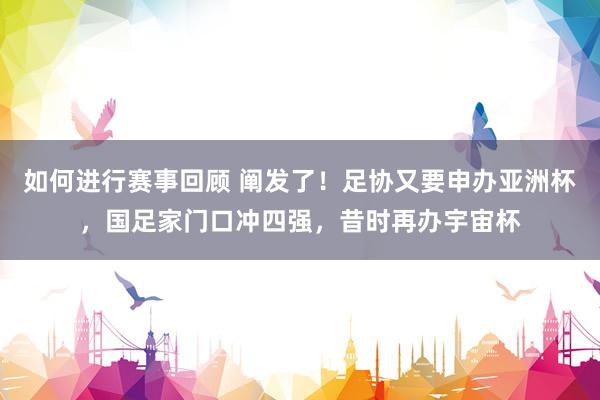 如何进行赛事回顾 阐发了！足协又要申办亚洲杯，国足家门口冲四强，昔时再办宇宙杯