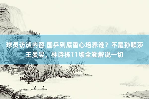 球员访谈内容 国乒到底重心培养谁？不是孙颖莎王曼昱，林诗栋11场全勤解说一切