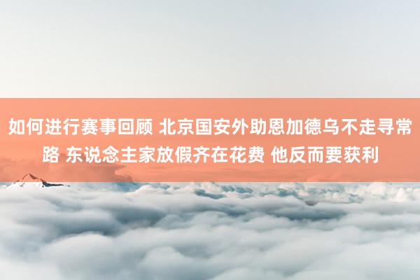 如何进行赛事回顾 北京国安外助恩加德乌不走寻常路 东说念主家放假齐在花费 他反而要获利