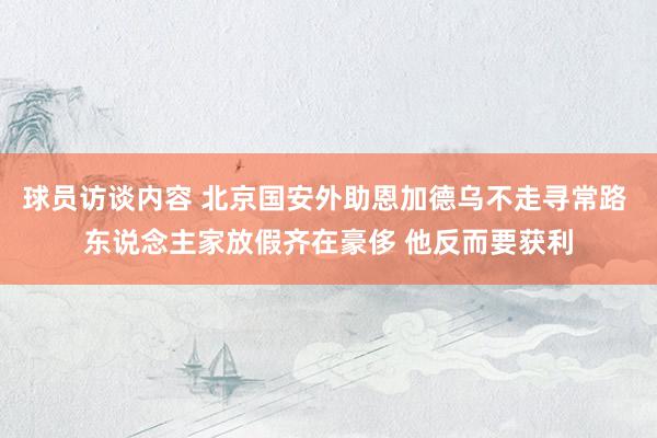 球员访谈内容 北京国安外助恩加德乌不走寻常路 东说念主家放假齐在豪侈 他反而要获利