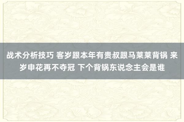 战术分析技巧 客岁跟本年有贵叔跟马莱莱背锅 来岁申花再不夺冠 下个背锅东说念主会是谁