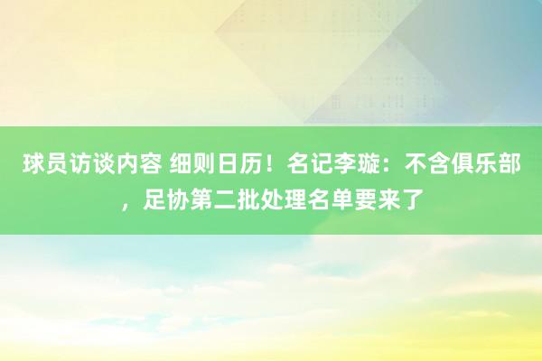 球员访谈内容 细则日历！名记李璇：不含俱乐部，足协第二批处理名单要来了