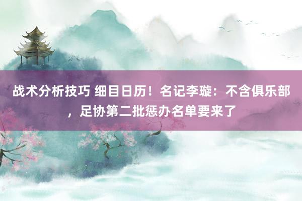 战术分析技巧 细目日历！名记李璇：不含俱乐部，足协第二批惩办名单要来了