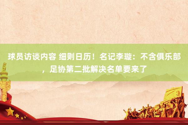 球员访谈内容 细则日历！名记李璇：不含俱乐部，足协第二批解决名单要来了