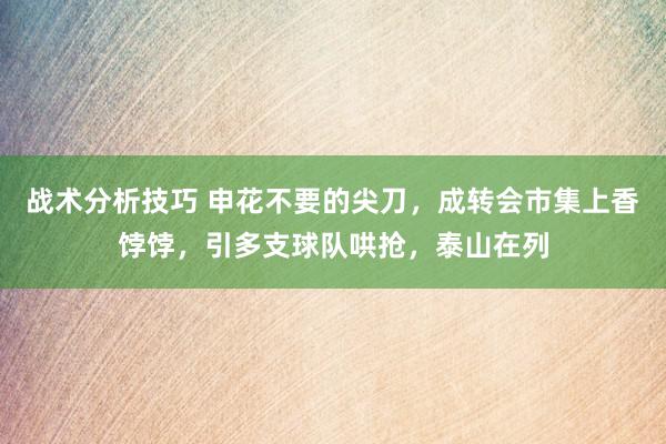 战术分析技巧 申花不要的尖刀，成转会市集上香饽饽，引多支球队哄抢，泰山在列