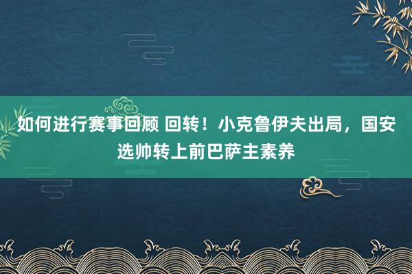 如何进行赛事回顾 回转！小克鲁伊夫出局，国安选帅转上前巴萨主素养