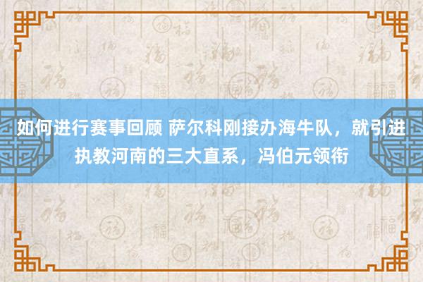 如何进行赛事回顾 萨尔科刚接办海牛队，就引进执教河南的三大直系，冯伯元领衔