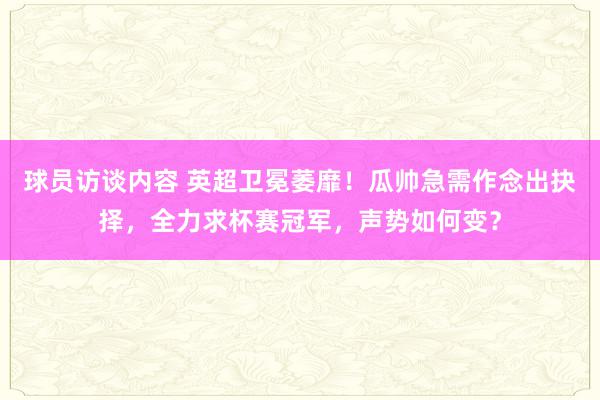 球员访谈内容 英超卫冕萎靡！瓜帅急需作念出抉择，全力求杯赛冠军，声势如何变？