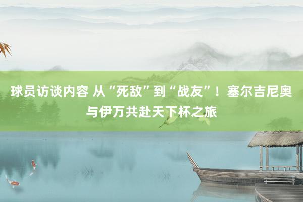 球员访谈内容 从“死敌”到“战友”！塞尔吉尼奥与伊万共赴天下杯之旅