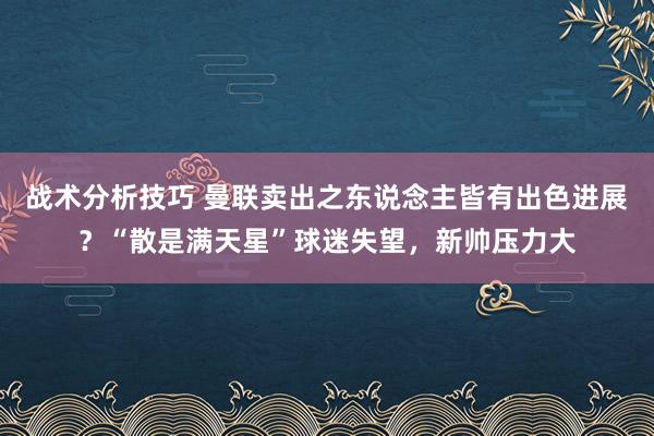 战术分析技巧 曼联卖出之东说念主皆有出色进展？“散是满天星”球迷失望，新帅压力大