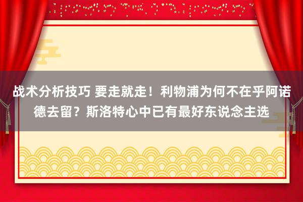 战术分析技巧 要走就走！利物浦为何不在乎阿诺德去留？斯洛特心中已有最好东说念主选