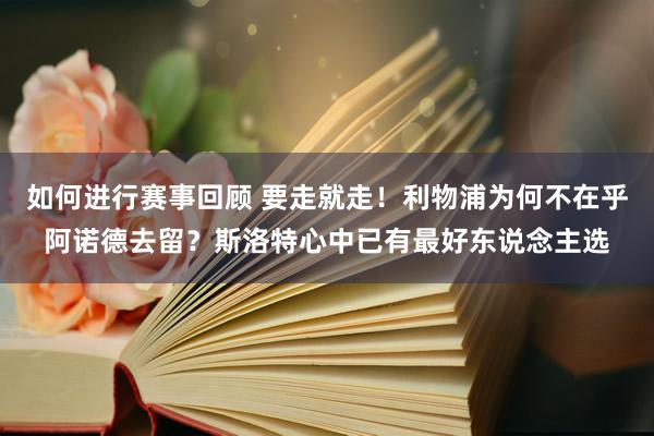 如何进行赛事回顾 要走就走！利物浦为何不在乎阿诺德去留？斯洛特心中已有最好东说念主选