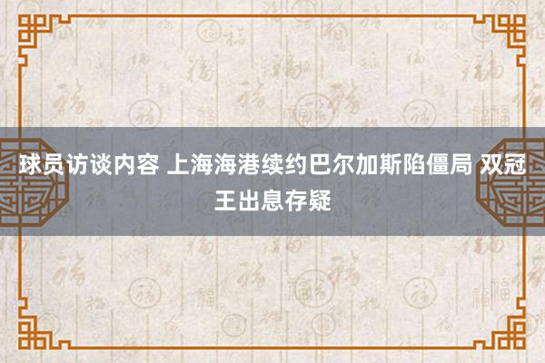 球员访谈内容 上海海港续约巴尔加斯陷僵局 双冠王出息存疑