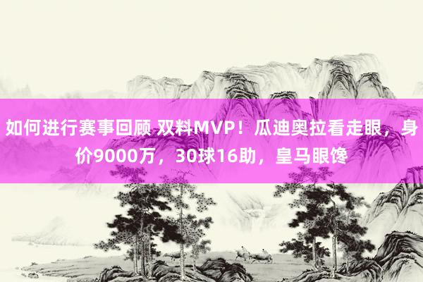 如何进行赛事回顾 双料MVP！瓜迪奥拉看走眼，身价9000万，30球16助，皇马眼馋