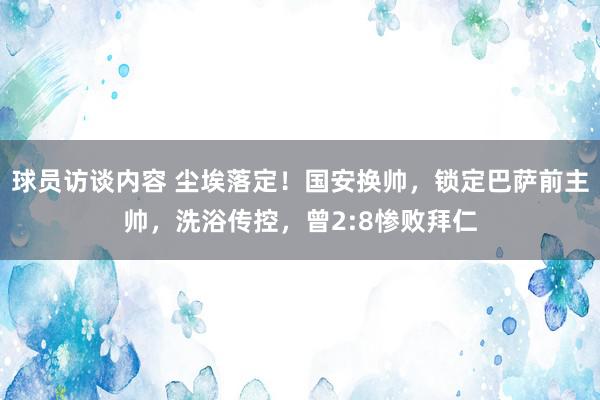 球员访谈内容 尘埃落定！国安换帅，锁定巴萨前主帅，洗浴传控，曾2:8惨败拜仁