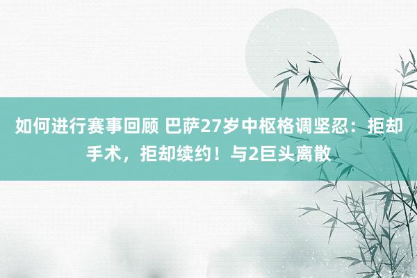 如何进行赛事回顾 巴萨27岁中枢格调坚忍：拒却手术，拒却续约！与2巨头离散