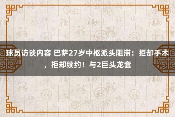 球员访谈内容 巴萨27岁中枢派头阻滞：拒却手术，拒却续约！与2巨头龙套