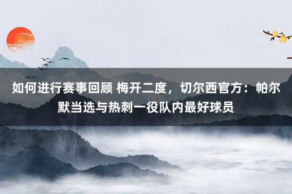 如何进行赛事回顾 梅开二度，切尔西官方：帕尔默当选与热刺一役队内最好球员