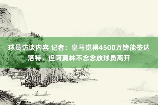 球员访谈内容 记者：皇马觉得4500万镑能签达洛特，但阿莫林不念念放球员离开