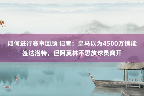 如何进行赛事回顾 记者：皇马以为4500万镑能签达洛特，但阿莫林不思放球员离开