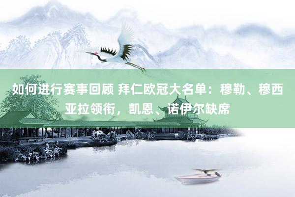 如何进行赛事回顾 拜仁欧冠大名单：穆勒、穆西亚拉领衔，凯恩、诺伊尔缺席