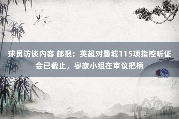 球员访谈内容 邮报：英超对曼城115项指控听证会已截止，寥寂小组在审议把柄